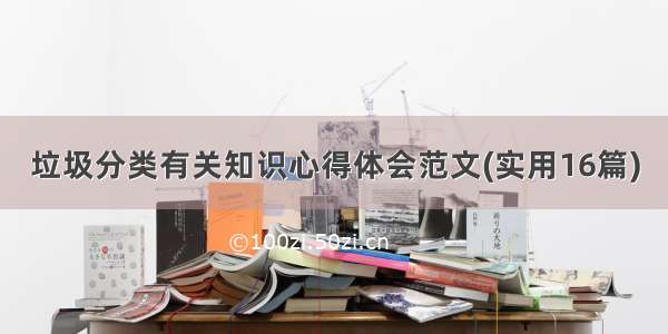 垃圾分类有关知识心得体会范文(实用16篇)