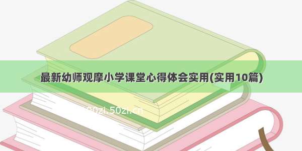 最新幼师观摩小学课堂心得体会实用(实用10篇)