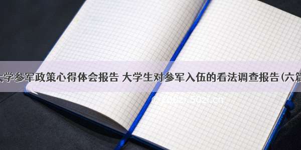 大学参军政策心得体会报告 大学生对参军入伍的看法调查报告(六篇)