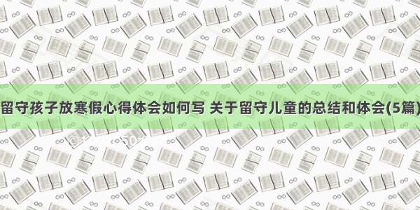 留守孩子放寒假心得体会如何写 关于留守儿童的总结和体会(5篇)