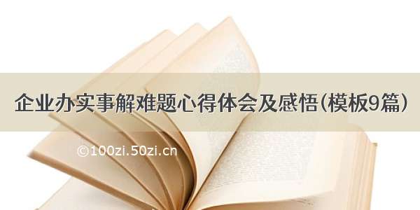 企业办实事解难题心得体会及感悟(模板9篇)