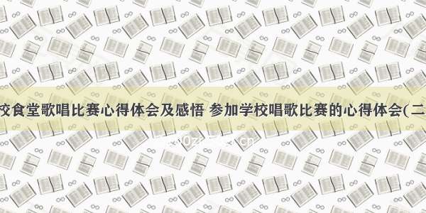 学校食堂歌唱比赛心得体会及感悟 参加学校唱歌比赛的心得体会(二篇)