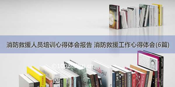 消防救援人员培训心得体会报告 消防救援工作心得体会(6篇)