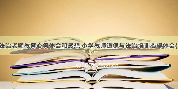 道德法治老师教育心得体会和感想 小学教师道德与法治培训心得体会(七篇)