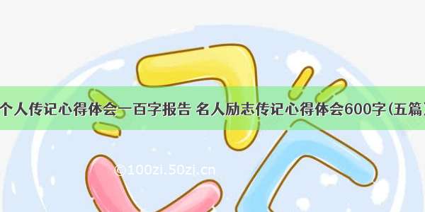 个人传记心得体会一百字报告 名人励志传记心得体会600字(五篇)