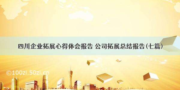 四川企业拓展心得体会报告 公司拓展总结报告(七篇)