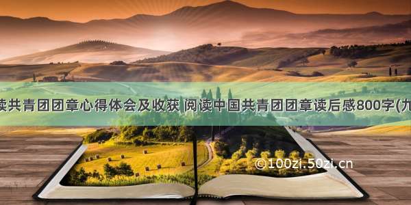 阅读共青团团章心得体会及收获 阅读中国共青团团章读后感800字(九篇)