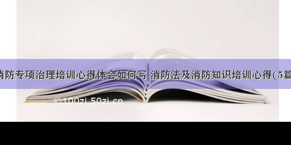 消防专项治理培训心得体会如何写 消防法及消防知识培训心得(5篇)