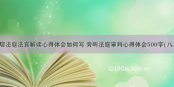 基层法庭法官解读心得体会如何写 旁听法庭审判心得体会500字(八篇)