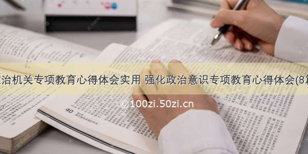 政治机关专项教育心得体会实用 强化政治意识专项教育心得体会(8篇)