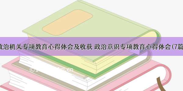 政治机关专项教育心得体会及收获 政治意识专项教育心得体会(7篇)