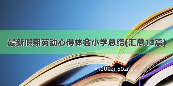 最新假期劳动心得体会小学总结(汇总13篇)