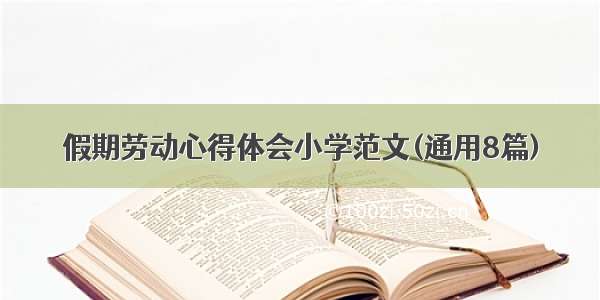 假期劳动心得体会小学范文(通用8篇)