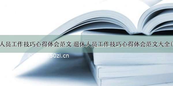 退休人员工作技巧心得体会范文 退休人员工作技巧心得体会范文大全(六篇)