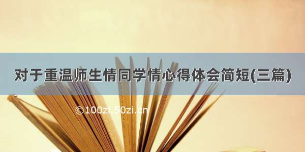 对于重温师生情同学情心得体会简短(三篇)