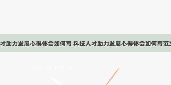 科技人才助力发展心得体会如何写 科技人才助力发展心得体会如何写范文(6篇)