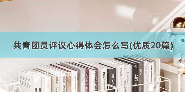 共青团员评议心得体会怎么写(优质20篇)