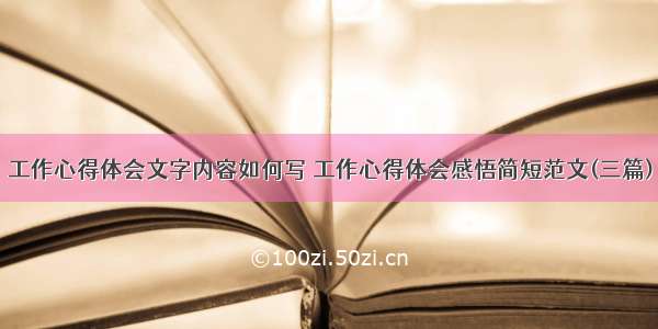 工作心得体会文字内容如何写 工作心得体会感悟简短范文(三篇)