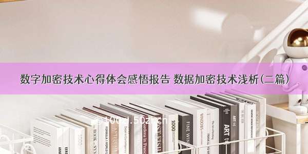 数字加密技术心得体会感悟报告 数据加密技术浅析(二篇)