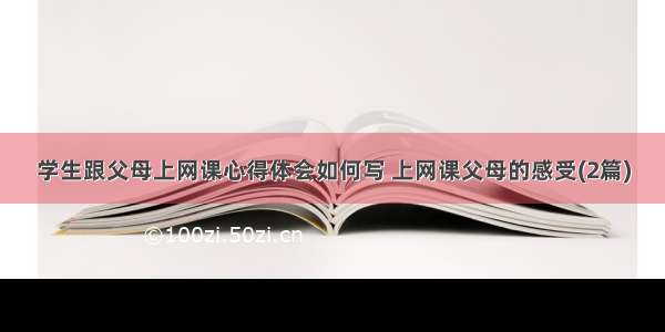 学生跟父母上网课心得体会如何写 上网课父母的感受(2篇)