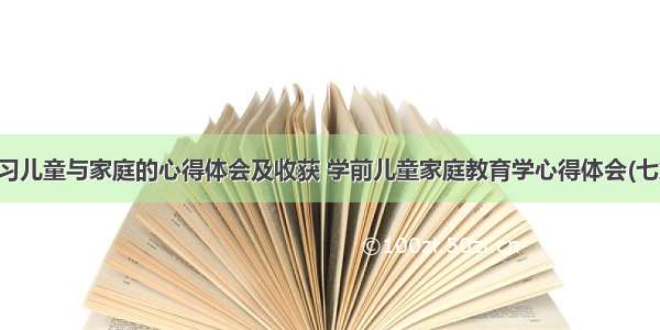 学习儿童与家庭的心得体会及收获 学前儿童家庭教育学心得体会(七篇)