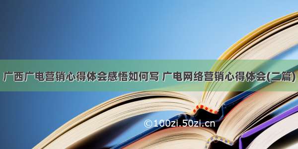 广西广电营销心得体会感悟如何写 广电网络营销心得体会(二篇)