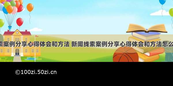 新闻线索案例分享心得体会和方法 新闻线索案例分享心得体会和方法怎么写(9篇)