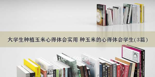 大学生种植玉米心得体会实用 种玉米的心得体会学生(3篇)