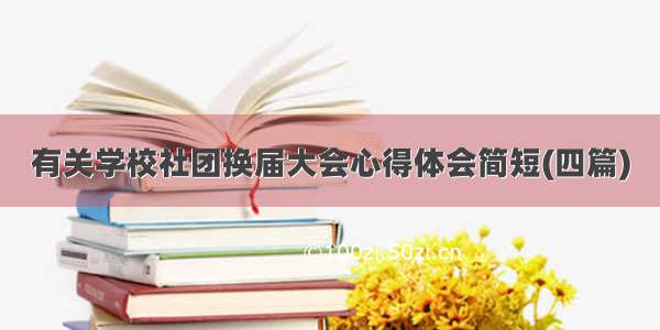 有关学校社团换届大会心得体会简短(四篇)