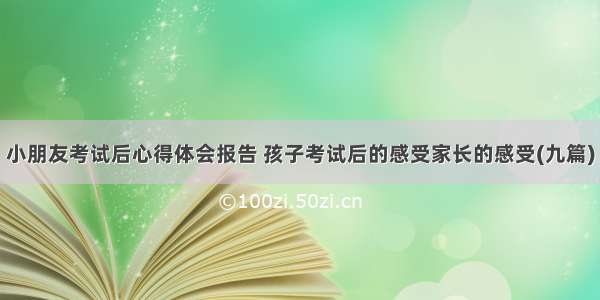 小朋友考试后心得体会报告 孩子考试后的感受家长的感受(九篇)