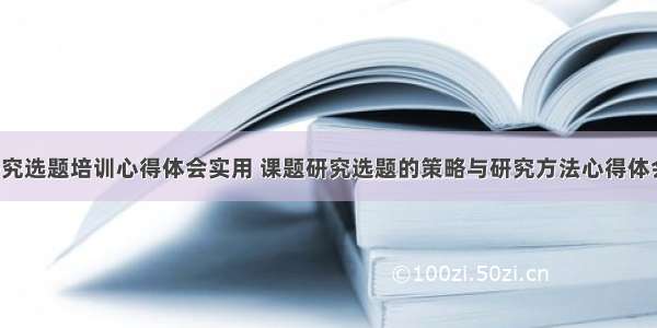 课题研究选题培训心得体会实用 课题研究选题的策略与研究方法心得体会(4篇)