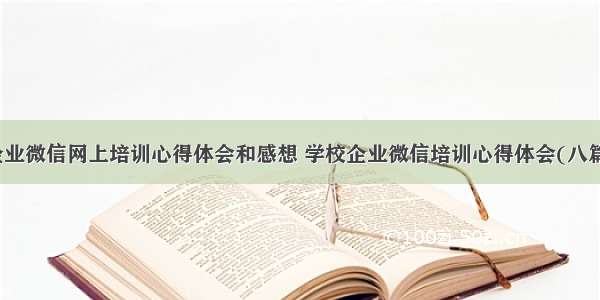 企业微信网上培训心得体会和感想 学校企业微信培训心得体会(八篇)