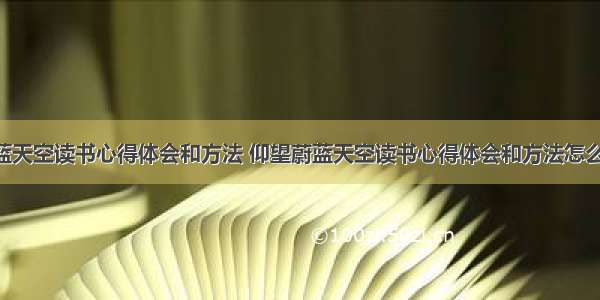 仰望蔚蓝天空读书心得体会和方法 仰望蔚蓝天空读书心得体会和方法怎么写(7篇)