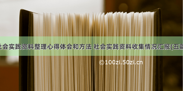 社会实践资料整理心得体会和方法 社会实践资料收集情况汇报(五篇)