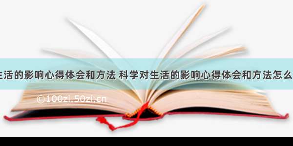 科学对生活的影响心得体会和方法 科学对生活的影响心得体会和方法怎么写(三篇)