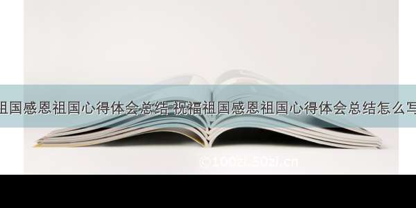 祝福祖国感恩祖国心得体会总结 祝福祖国感恩祖国心得体会总结怎么写(3篇)