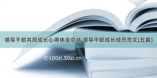 领导干部共同成长心得体会总结 领导干部成长经历范文(五篇)