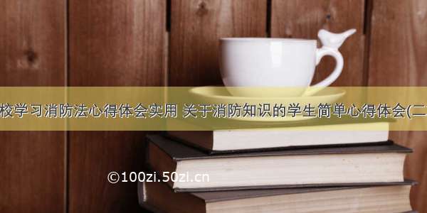 学校学习消防法心得体会实用 关于消防知识的学生简单心得体会(二篇)