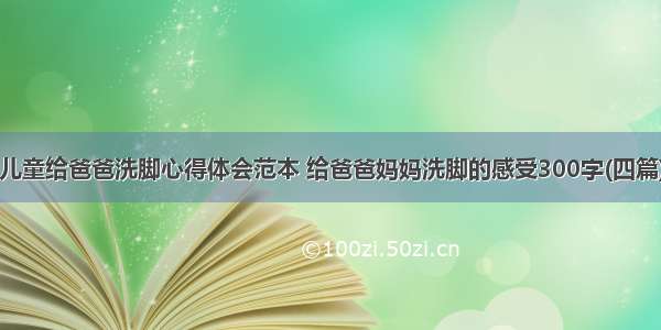 儿童给爸爸洗脚心得体会范本 给爸爸妈妈洗脚的感受300字(四篇)