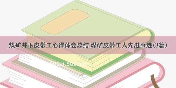 煤矿井下皮带工心得体会总结 煤矿皮带工人先进事迹(3篇)