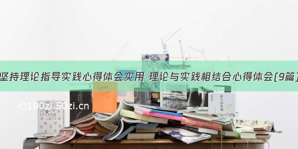 坚持理论指导实践心得体会实用 理论与实践相结合心得体会(9篇)