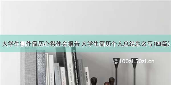 大学生制作简历心得体会报告 大学生简历个人总结怎么写(四篇)