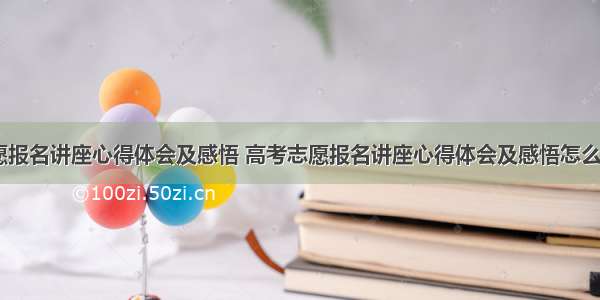 高考志愿报名讲座心得体会及感悟 高考志愿报名讲座心得体会及感悟怎么写(四篇)