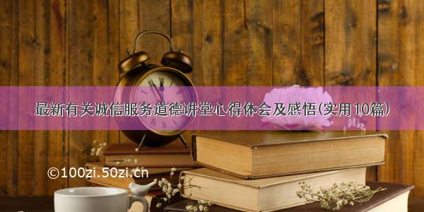 最新有关诚信服务道德讲堂心得体会及感悟(实用10篇)