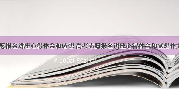 高考志愿报名讲座心得体会和感想 高考志愿报名讲座心得体会和感想作文(五篇)