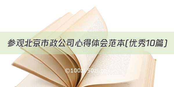 参观北京市政公司心得体会范本(优秀10篇)