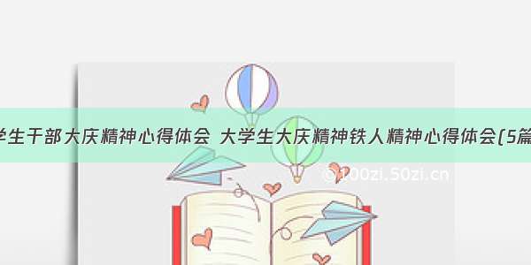 学生干部大庆精神心得体会 大学生大庆精神铁人精神心得体会(5篇)