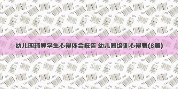 幼儿园辅导学生心得体会报告 幼儿园培训心得表(8篇)