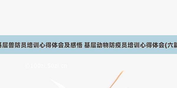 基层兽防员培训心得体会及感悟 基层动物防疫员培训心得体会(六篇)