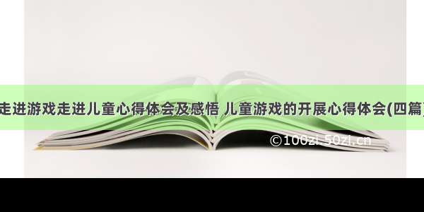 走进游戏走进儿童心得体会及感悟 儿童游戏的开展心得体会(四篇)